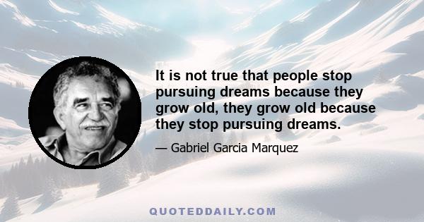 It is not true that people stop pursuing dreams because they grow old, they grow old because they stop pursuing dreams.