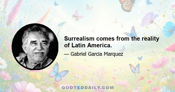 Surrealism comes from the reality of Latin America.