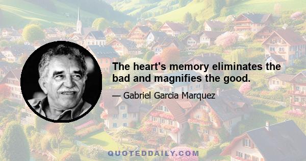 The heart's memory eliminates the bad and magnifies the good.