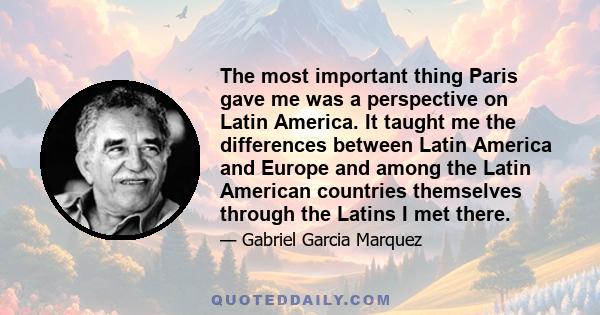 The most important thing Paris gave me was a perspective on Latin America. It taught me the differences between Latin America and Europe and among the Latin American countries themselves through the Latins I met there.