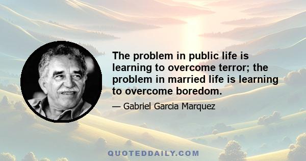 The problem in public life is learning to overcome terror; the problem in married life is learning to overcome boredom.