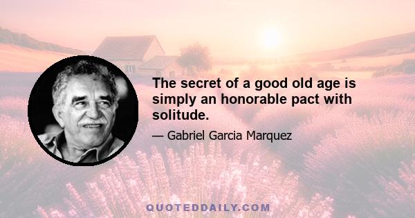 The secret of a good old age is simply an honorable pact with solitude.