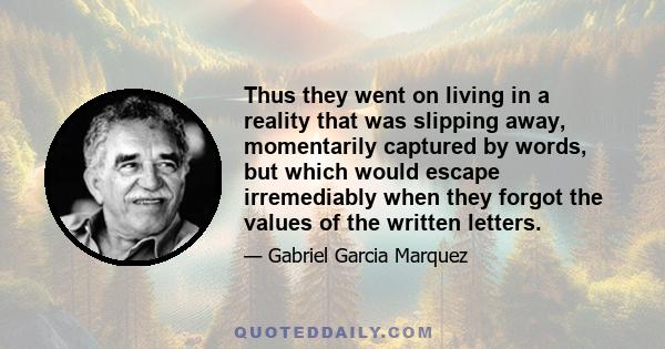 Thus they went on living in a reality that was slipping away, momentarily captured by words, but which would escape irremediably when they forgot the values of the written letters.