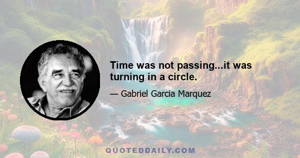 Time was not passing...it was turning in a circle.