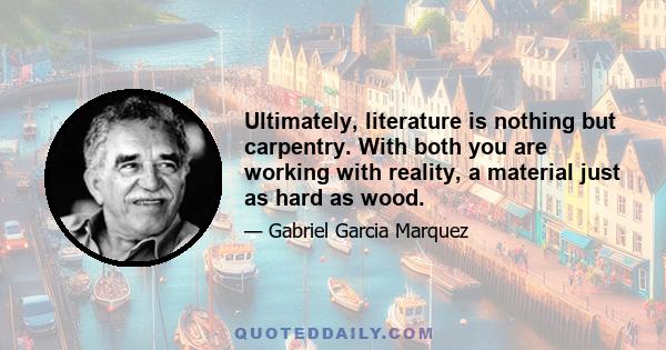 Ultimately, literature is nothing but carpentry. With both you are working with reality, a material just as hard as wood.