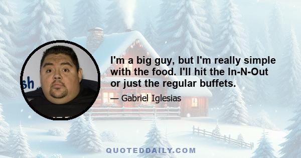 I'm a big guy, but I'm really simple with the food. I'll hit the In-N-Out or just the regular buffets.