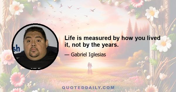 Life is measured by how you lived it, not by the years.