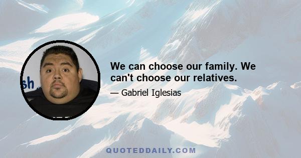 We can choose our family. We can't choose our relatives.