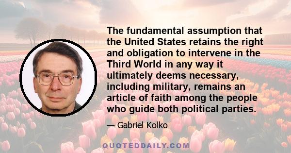 The fundamental assumption that the United States retains the right and obligation to intervene in the Third World in any way it ultimately deems necessary, including military, remains an article of faith among the