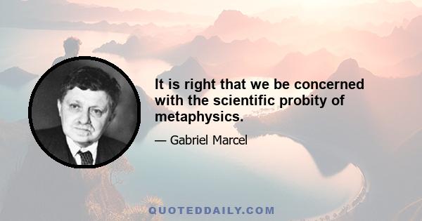 It is right that we be concerned with the scientific probity of metaphysics.