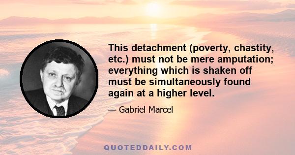 This detachment (poverty, chastity, etc.) must not be mere amputation; everything which is shaken off must be simultaneously found again at a higher level.