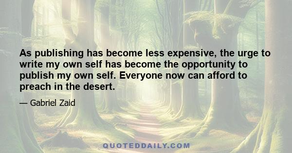 As publishing has become less expensive, the urge to write my own self has become the opportunity to publish my own self. Everyone now can afford to preach in the desert.