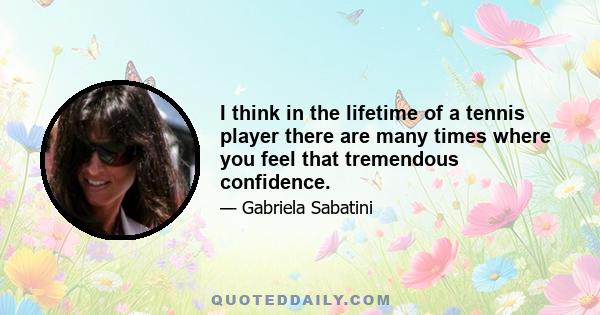 I think in the lifetime of a tennis player there are many times where you feel that tremendous confidence.