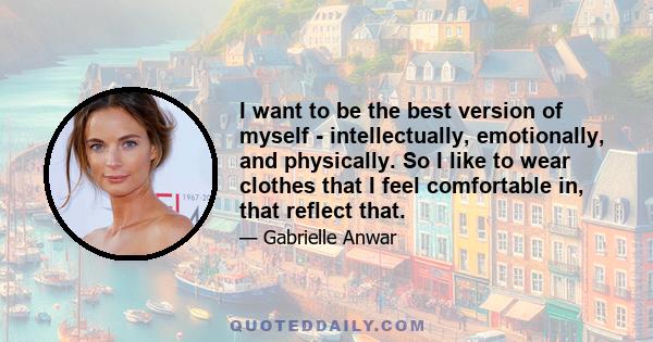 I want to be the best version of myself - intellectually, emotionally, and physically. So I like to wear clothes that I feel comfortable in, that reflect that.