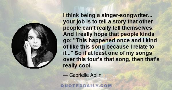 I think being a singer-songwriter... your job is to tell a story that other people can't really tell themselves.