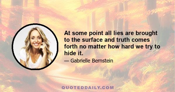 At some point all lies are brought to the surface and truth comes forth no matter how hard we try to hide it.