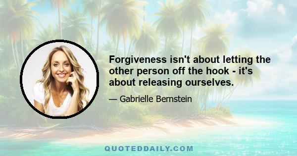 Forgiveness isn't about letting the other person off the hook - it's about releasing ourselves.