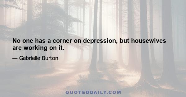 No one has a corner on depression, but housewives are working on it.