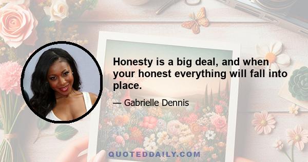 Honesty is a big deal, and when your honest everything will fall into place.