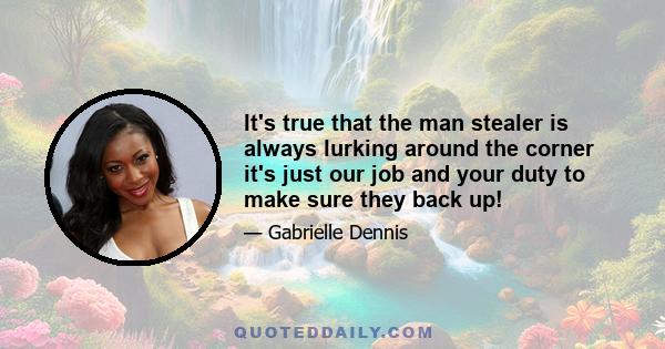 It's true that the man stealer is always lurking around the corner it's just our job and your duty to make sure they back up!