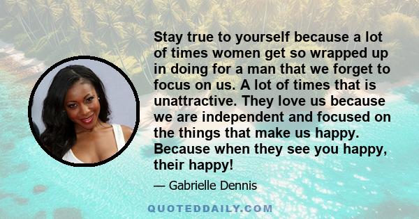 Stay true to yourself because a lot of times women get so wrapped up in doing for a man that we forget to focus on us. A lot of times that is unattractive. They love us because we are independent and focused on the