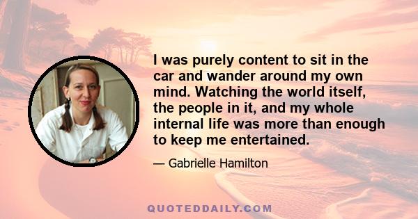 I was purely content to sit in the car and wander around my own mind. Watching the world itself, the people in it, and my whole internal life was more than enough to keep me entertained.