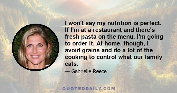 I won't say my nutrition is perfect. If I'm at a restaurant and there's fresh pasta on the menu, I'm going to order it. At home, though, I avoid grains and do a lot of the cooking to control what our family eats.