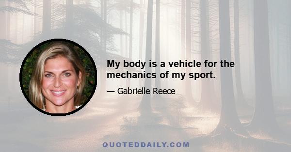 My body is a vehicle for the mechanics of my sport.