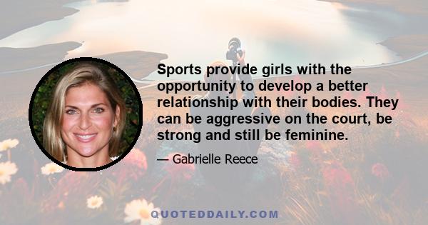 Sports provide girls with the opportunity to develop a better relationship with their bodies. They can be aggressive on the court, be strong and still be feminine.