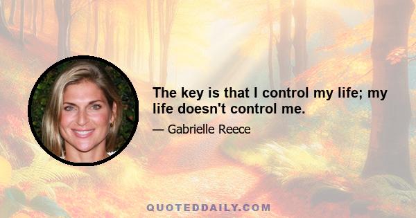 The key is that I control my life; my life doesn't control me.