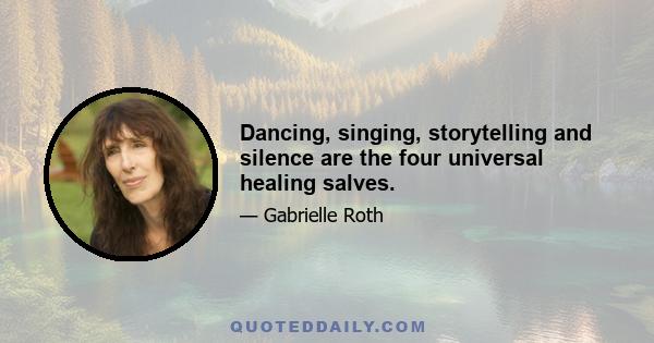 Dancing, singing, storytelling and silence are the four universal healing salves.