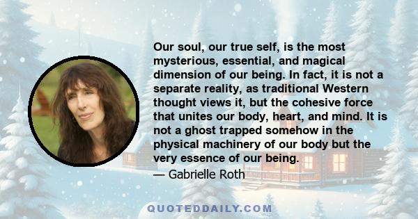 Our soul, our true self, is the most mysterious, essential, and magical dimension of our being. In fact, it is not a separate reality, as traditional Western thought views it, but the cohesive force that unites our