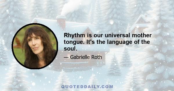 Rhythm is our universal mother tongue. It's the language of the soul.