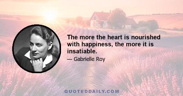 The more the heart is nourished with happiness, the more it is insatiable.