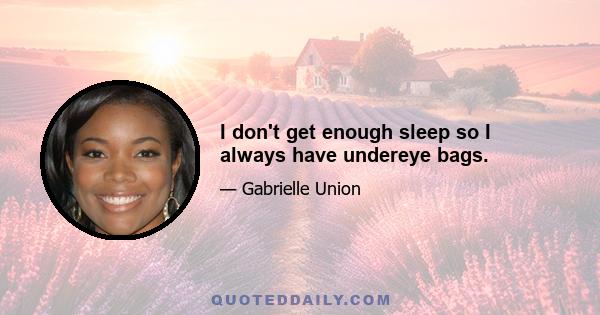 I don't get enough sleep so I always have undereye bags.