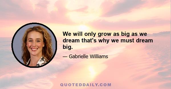 We will only grow as big as we dream that's why we must dream big.