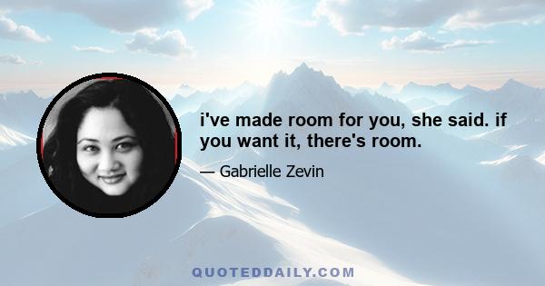 i've made room for you, she said. if you want it, there's room.