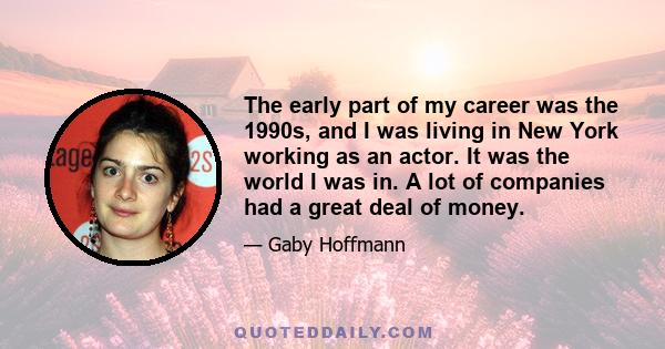 The early part of my career was the 1990s, and I was living in New York working as an actor. It was the world I was in. A lot of companies had a great deal of money.