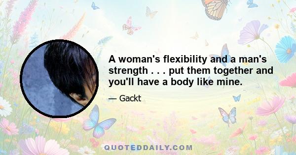 A woman's flexibility and a man's strength . . . put them together and you'll have a body like mine.