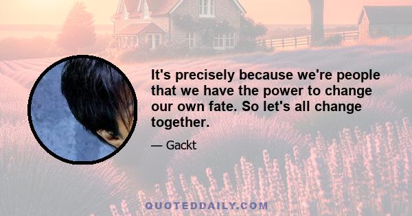 It's precisely because we're people that we have the power to change our own fate. So let's all change together.