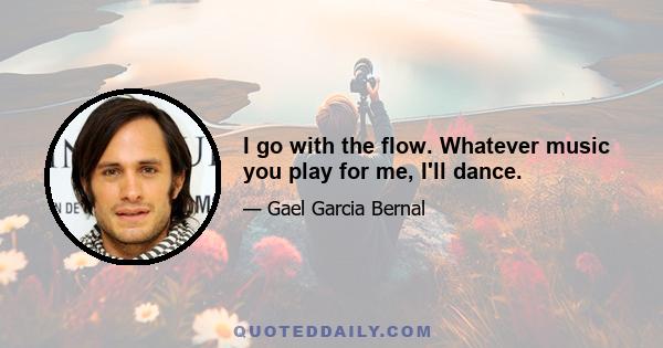 I go with the flow. Whatever music you play for me, I'll dance.