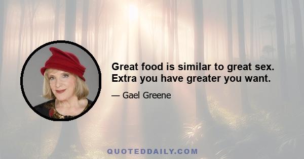 Great food is similar to great sex. Extra you have greater you want.