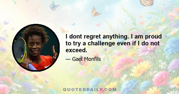 I dont regret anything. I am proud to try a challenge even if I do not exceed.