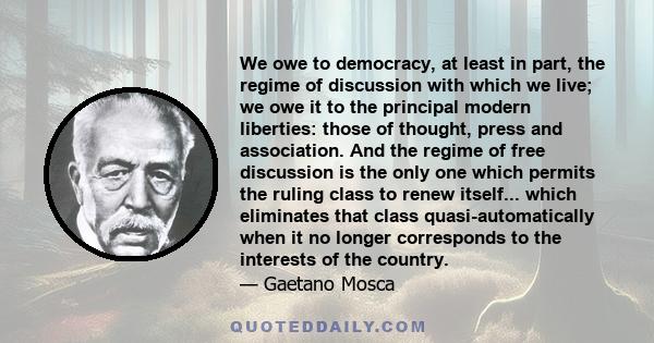 We owe to democracy, at least in part, the regime of discussion with which we live; we owe it to the principal modern liberties: those of thought, press and association. And the regime of free discussion is the only one 