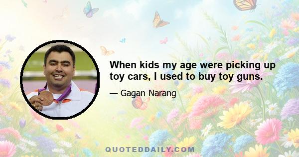 When kids my age were picking up toy cars, I used to buy toy guns.