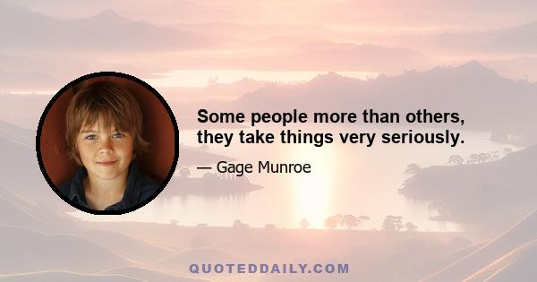 Some people more than others, they take things very seriously.