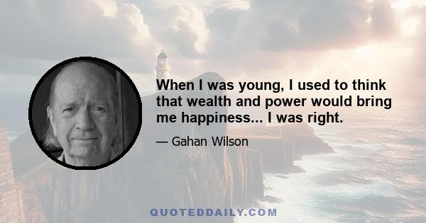 When I was young, I used to think that wealth and power would bring me happiness... I was right.