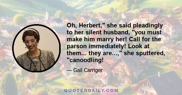 Oh, Herbert, she said pleadingly to her silent husband, you must make him marry her! Call for the parson immediately! Look at them... they are..., she sputtered, canoodling!