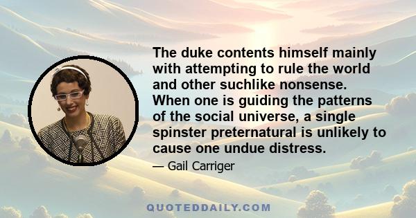 The duke contents himself mainly with attempting to rule the world and other suchlike nonsense. When one is guiding the patterns of the social universe, a single spinster preternatural is unlikely to cause one undue