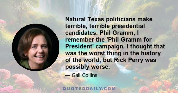 Natural Texas politicians make terrible, terrible presidential candidates. Phil Gramm, I remember the 'Phil Gramm for President' campaign. I thought that was the worst thing in the history of the world, but Rick Perry